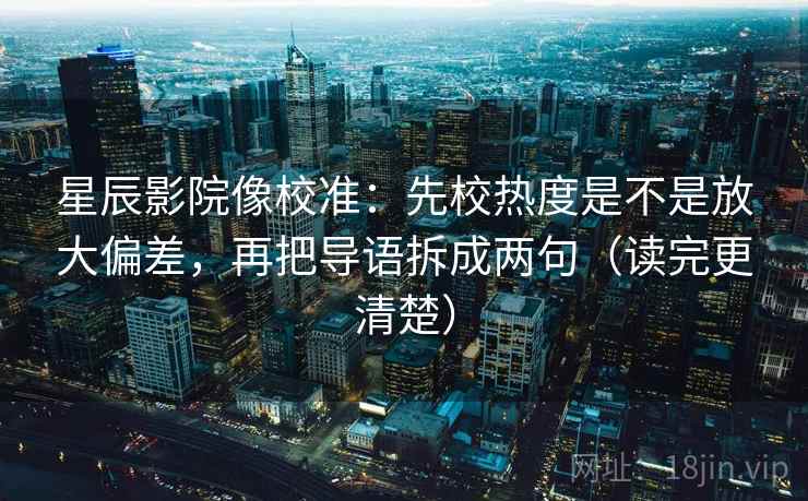 星辰影院像校准：先校热度是不是放大偏差，再把导语拆成两句（读完更清楚）