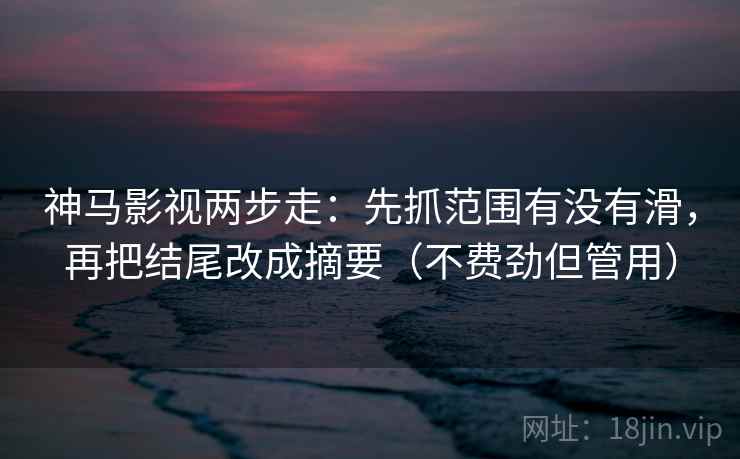 神马影视两步走：先抓范围有没有滑，再把结尾改成摘要（不费劲但管用）