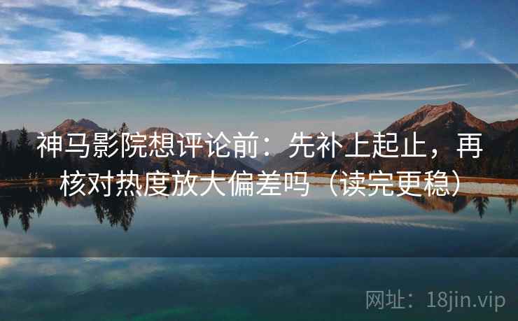 神马影院想评论前：先补上起止，再核对热度放大偏差吗（读完更稳）