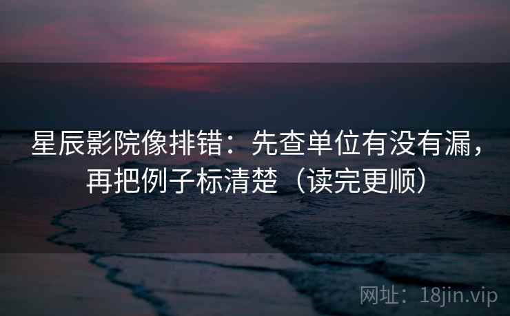 星辰影院像排错：先查单位有没有漏，再把例子标清楚（读完更顺）