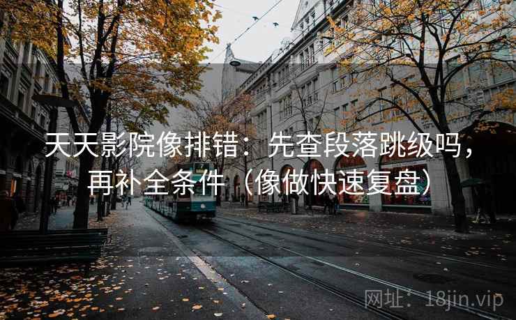 天天影院像排错：先查段落跳级吗，再补全条件（像做快速复盘）  第2张