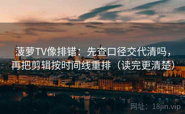 菠萝TV像排错：先查口径交代清吗，再把剪辑按时间线重排（读完更清楚）