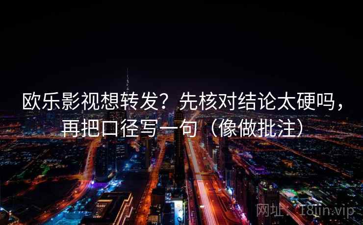 欧乐影视想转发？先核对结论太硬吗，再把口径写一句（像做批注）