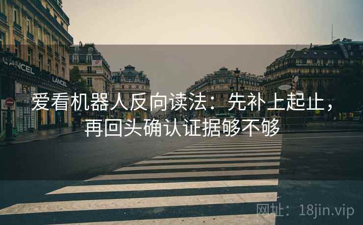 爱看机器人反向读法：先补上起止，再回头确认证据够不够