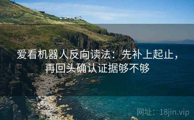 爱看机器人反向读法：先补上起止，再回头确认证据够不够  第2张