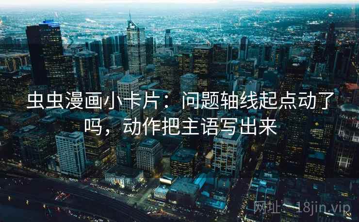 虫虫漫画小卡片：问题轴线起点动了吗，动作把主语写出来  第2张