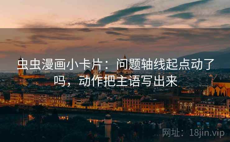 虫虫漫画小卡片：问题轴线起点动了吗，动作把主语写出来