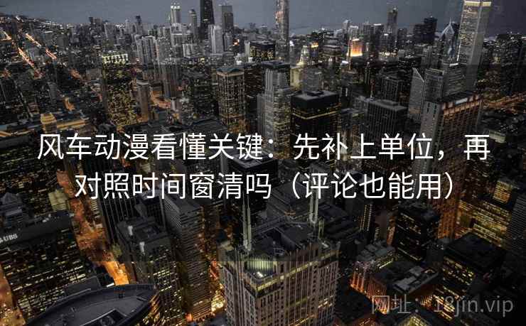 风车动漫看懂关键：先补上单位，再对照时间窗清吗（评论也能用）  第2张