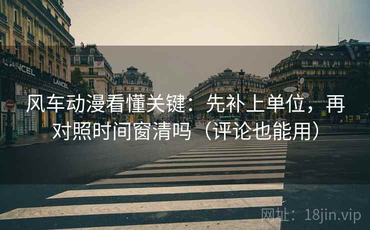 风车动漫看懂关键：先补上单位，再对照时间窗清吗（评论也能用）