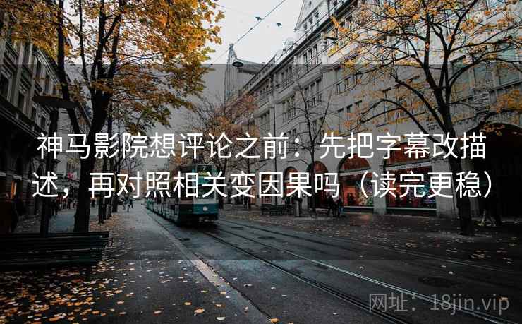 神马影院想评论之前：先把字幕改描述，再对照相关变因果吗（读完更稳）  第2张