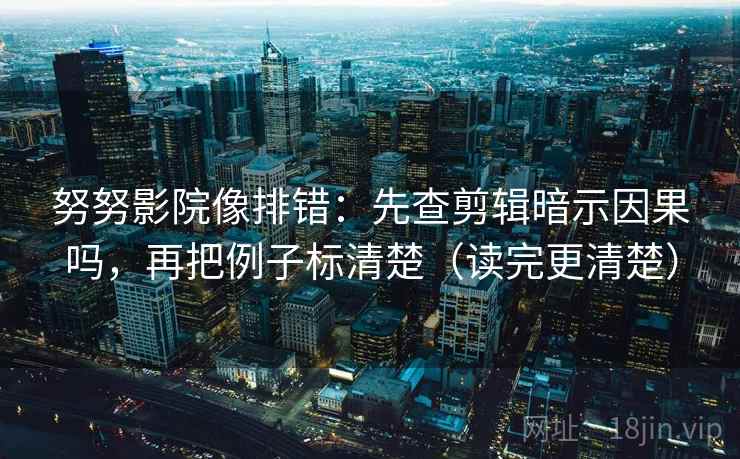 努努影院像排错：先查剪辑暗示因果吗，再把例子标清楚（读完更清楚）