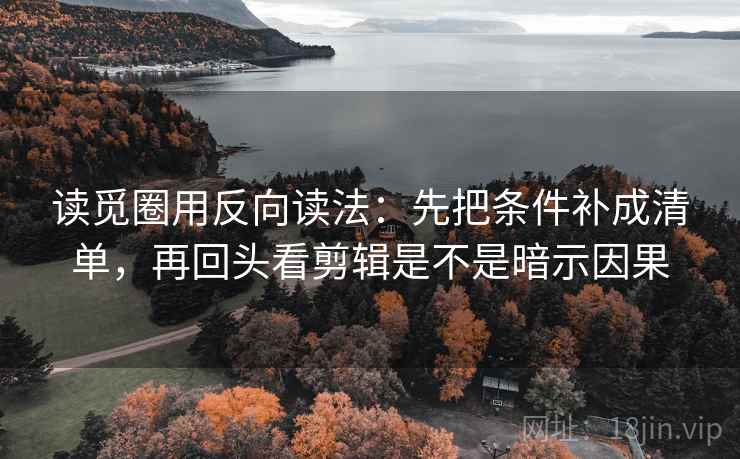 读觅圈用反向读法：先把条件补成清单，再回头看剪辑是不是暗示因果