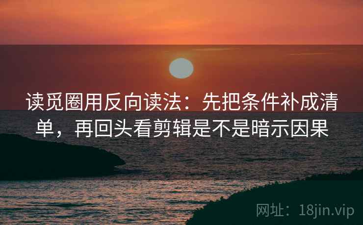 读觅圈用反向读法：先把条件补成清单，再回头看剪辑是不是暗示因果  第2张