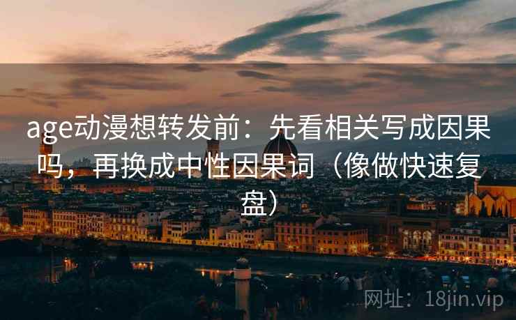 age动漫想转发前：先看相关写成因果吗，再换成中性因果词（像做快速复盘）  第2张