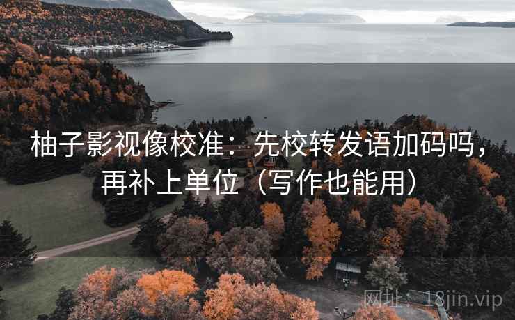 柚子影视像校准：先校转发语加码吗，再补上单位（写作也能用）
