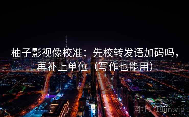柚子影视像校准：先校转发语加码吗，再补上单位（写作也能用）  第2张