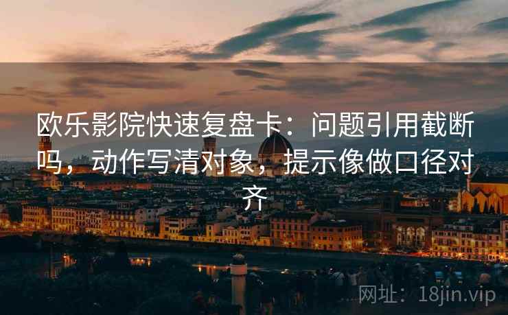 欧乐影院快速复盘卡：问题引用截断吗，动作写清对象，提示像做口径对齐