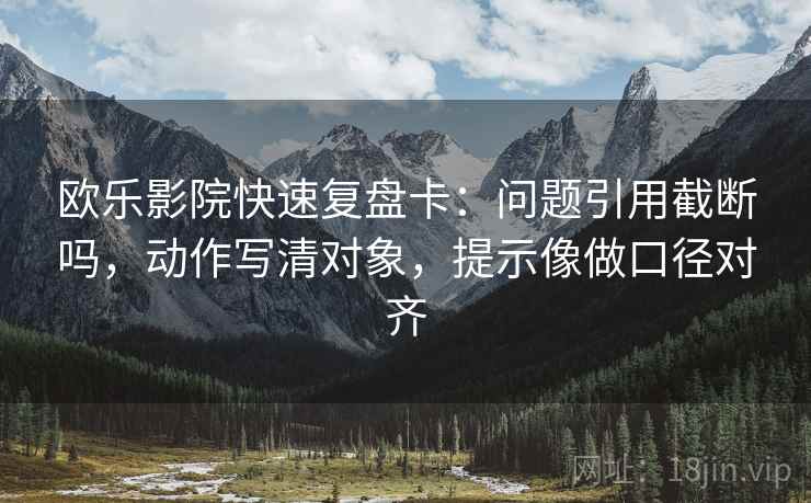 欧乐影院快速复盘卡：问题引用截断吗，动作写清对象，提示像做口径对齐  第2张