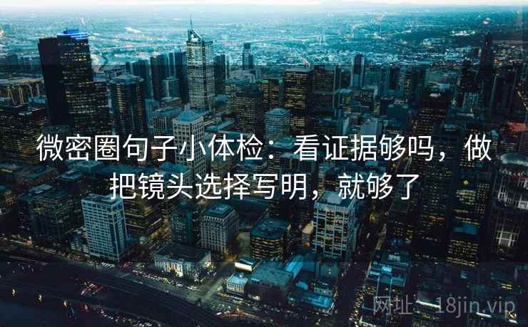 微密圈句子小体检：看证据够吗，做把镜头选择写明，就够了  第2张