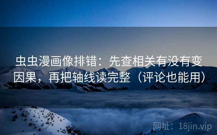 虫虫漫画像排错：先查相关有没有变因果，再把轴线读完整（评论也能用）