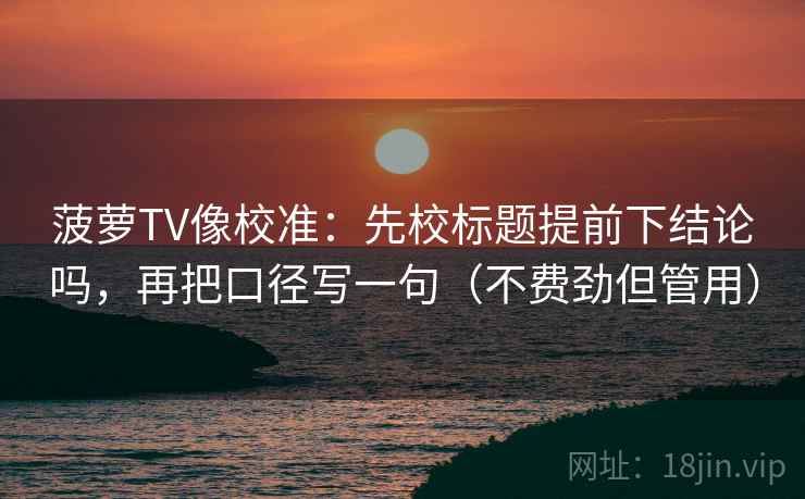 菠萝TV像校准：先校标题提前下结论吗，再把口径写一句（不费劲但管用）
