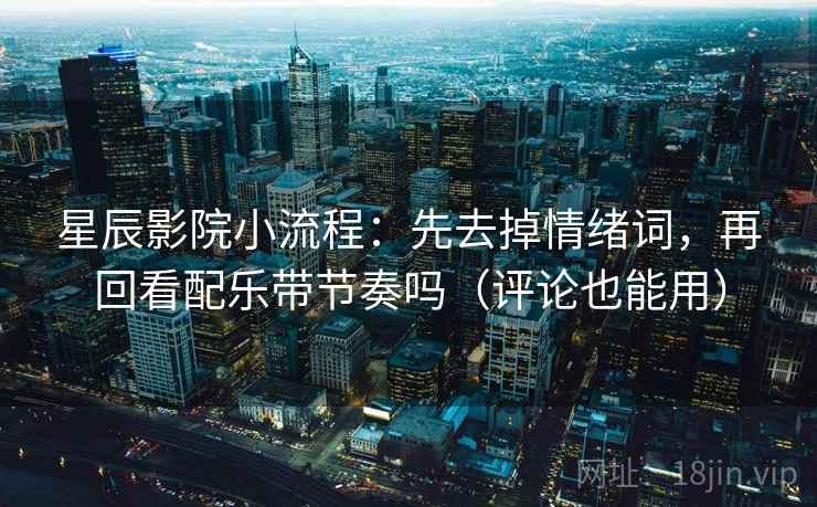 星辰影院小流程：先去掉情绪词，再回看配乐带节奏吗（评论也能用）  第2张