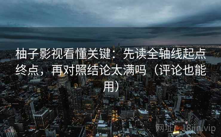 柚子影视看懂关键：先读全轴线起点终点，再对照结论太满吗（评论也能用）