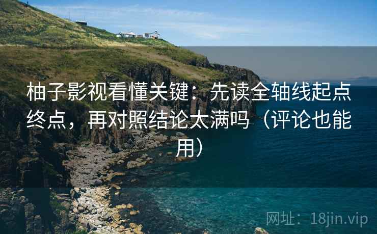 柚子影视看懂关键：先读全轴线起点终点，再对照结论太满吗（评论也能用）  第2张