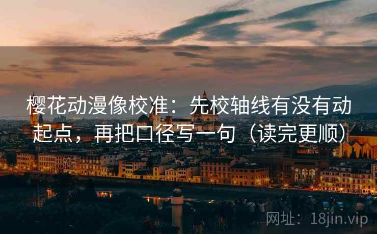 樱花动漫像校准：先校轴线有没有动起点，再把口径写一句（读完更顺）