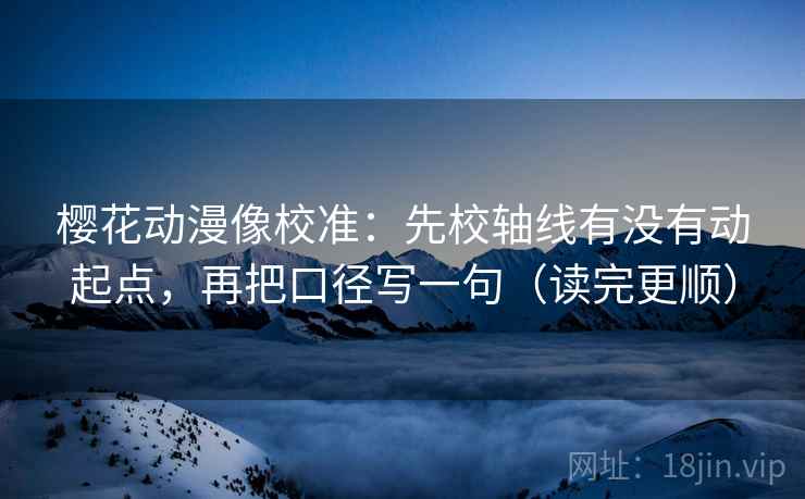樱花动漫像校准：先校轴线有没有动起点，再把口径写一句（读完更顺）  第2张