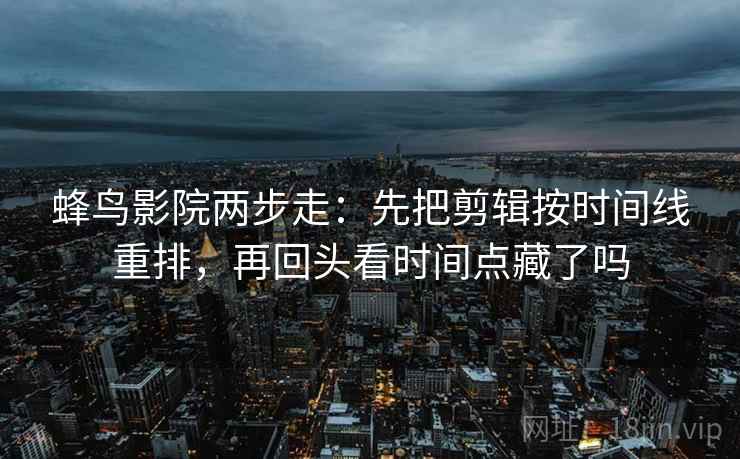 蜂鸟影院两步走：先把剪辑按时间线重排，再回头看时间点藏了吗  第2张