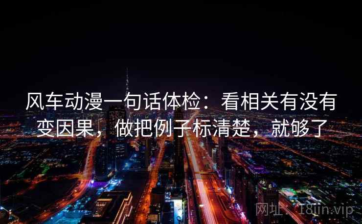 风车动漫一句话体检：看相关有没有变因果，做把例子标清楚，就够了