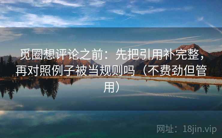 觅圈想评论之前：先把引用补完整，再对照例子被当规则吗（不费劲但管用）