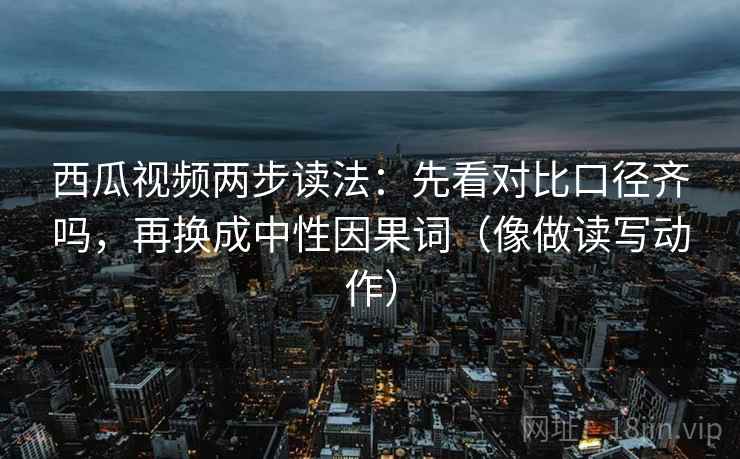 西瓜视频两步读法：先看对比口径齐吗，再换成中性因果词（像做读写动作）