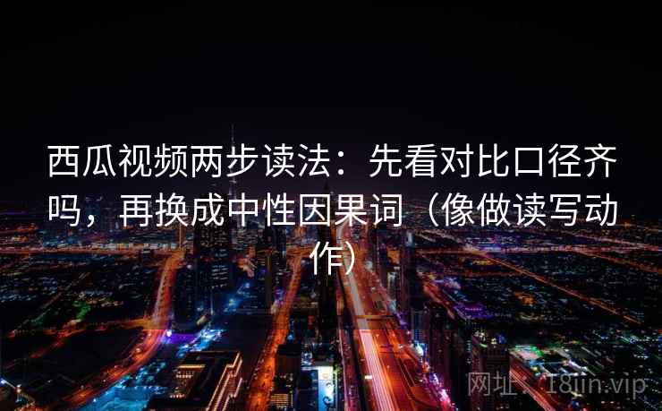 西瓜视频两步读法：先看对比口径齐吗，再换成中性因果词（像做读写动作）  第2张