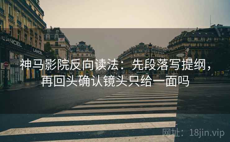 神马影院反向读法：先段落写提纲，再回头确认镜头只给一面吗