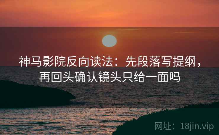 神马影院反向读法：先段落写提纲，再回头确认镜头只给一面吗  第2张