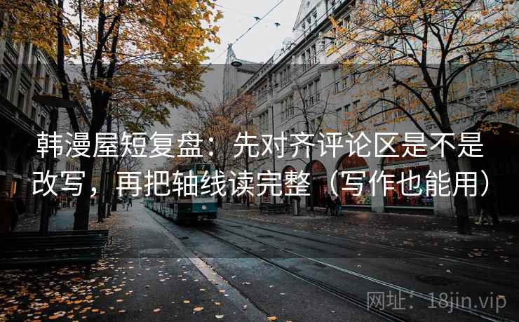 韩漫屋短复盘：先对齐评论区是不是改写，再把轴线读完整（写作也能用）  第2张