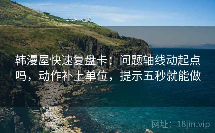 韩漫屋快速复盘卡：问题轴线动起点吗，动作补上单位，提示五秒就能做  第2张