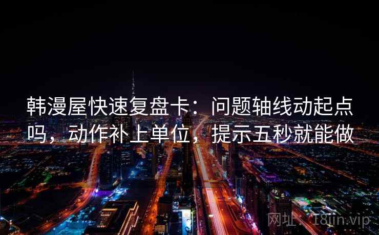 韩漫屋快速复盘卡：问题轴线动起点吗，动作补上单位，提示五秒就能做