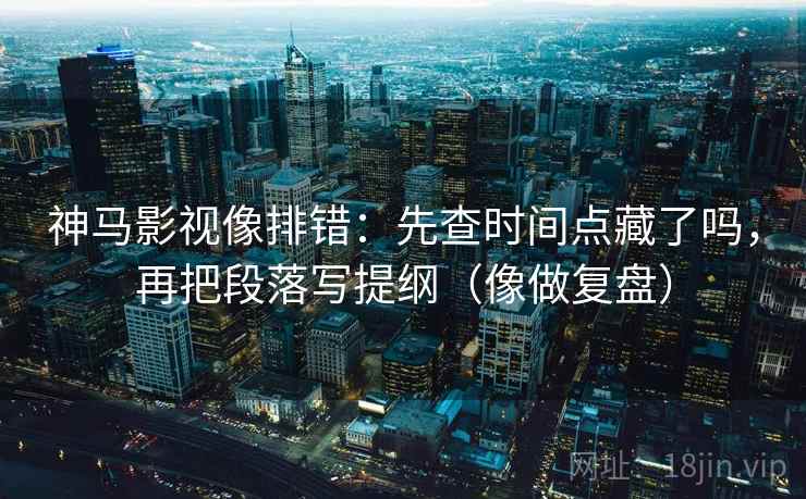 神马影视像排错：先查时间点藏了吗，再把段落写提纲（像做复盘）  第2张