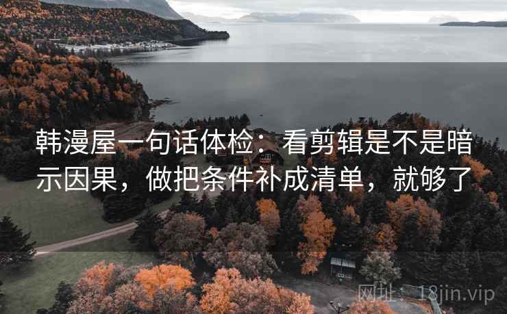 韩漫屋一句话体检：看剪辑是不是暗示因果，做把条件补成清单，就够了  第2张