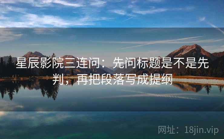 星辰影院三连问：先问标题是不是先判，再把段落写成提纲  第2张