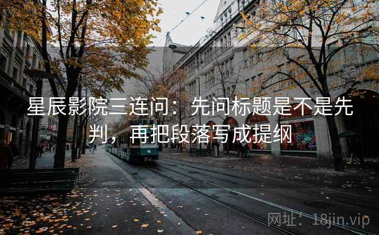 星辰影院三连问：先问标题是不是先判，再把段落写成提纲