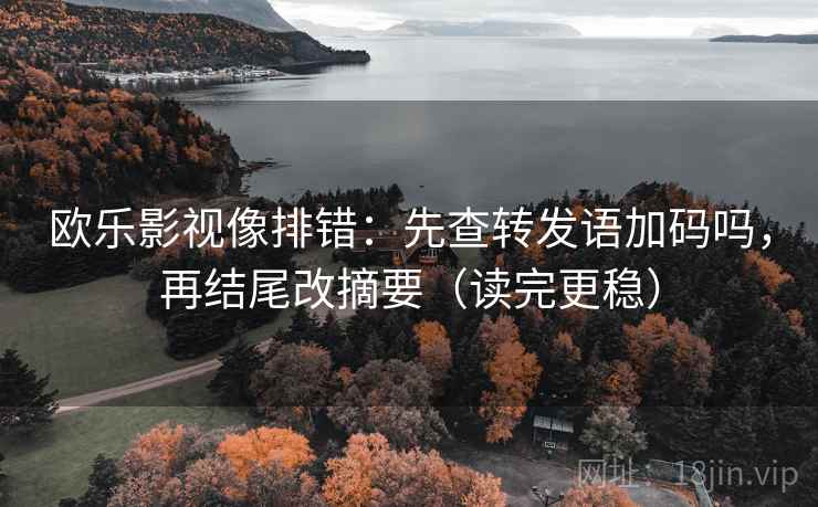 欧乐影视像排错：先查转发语加码吗，再结尾改摘要（读完更稳）  第2张