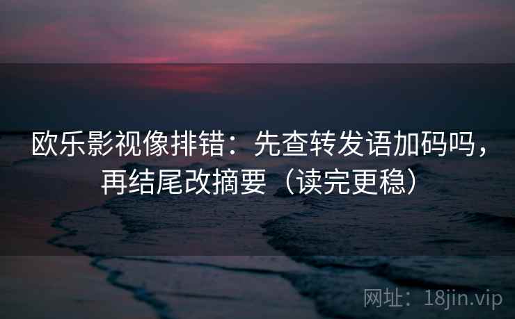 欧乐影视像排错：先查转发语加码吗，再结尾改摘要（读完更稳）