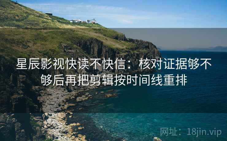 星辰影视快读不快信：核对证据够不够后再把剪辑按时间线重排