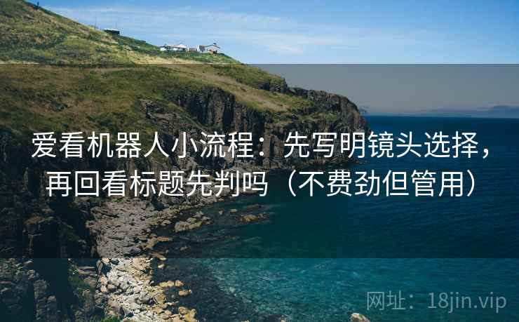爱看机器人小流程：先写明镜头选择，再回看标题先判吗（不费劲但管用）