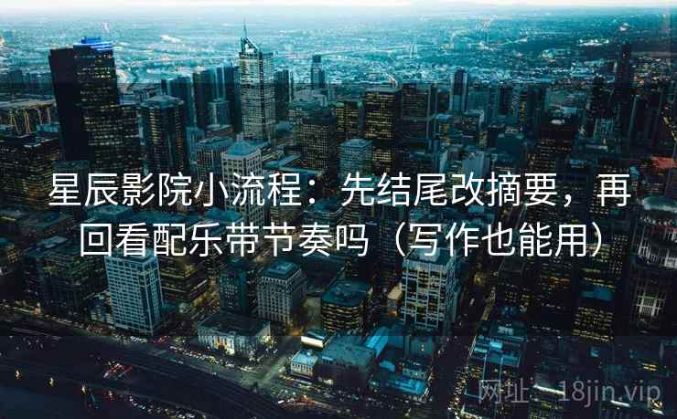 星辰影院小流程：先结尾改摘要，再回看配乐带节奏吗（写作也能用）