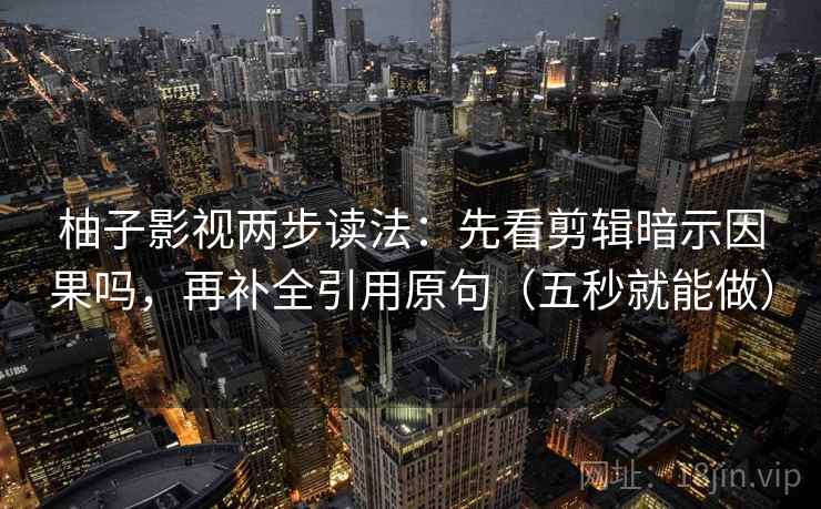 柚子影视两步读法：先看剪辑暗示因果吗，再补全引用原句（五秒就能做）  第2张